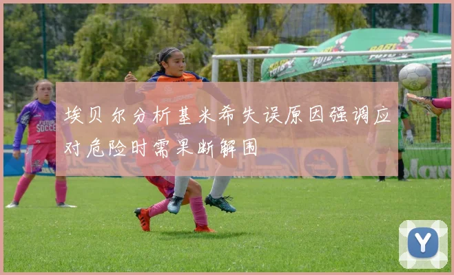 埃贝尔分析基米希失误原因强调应对危险时需果断解围