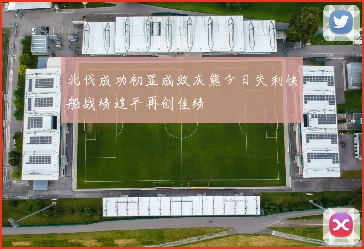 北伐成功初显成效灰熊今日失利快船战绩追平再创佳绩