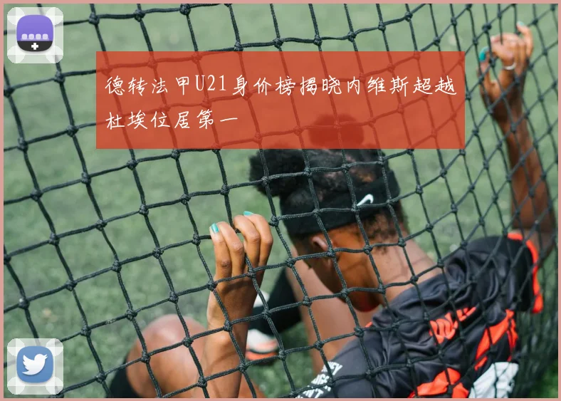 德转法甲U21身价榜揭晓内维斯超越杜埃位居第一
