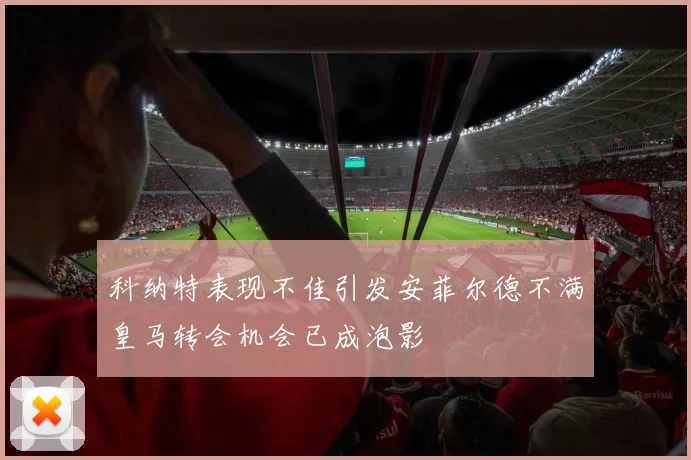 科纳特表现不佳引发安菲尔德不满皇马转会机会已成泡影