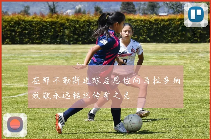 在那不勒斯进球后恩佐向马拉多纳致敬永远铭记传奇之光