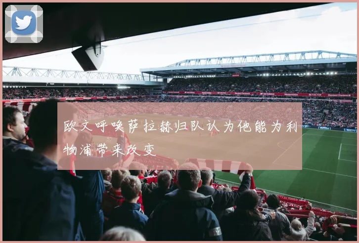 欧文呼唤萨拉赫归队认为他能为利物浦带来改变