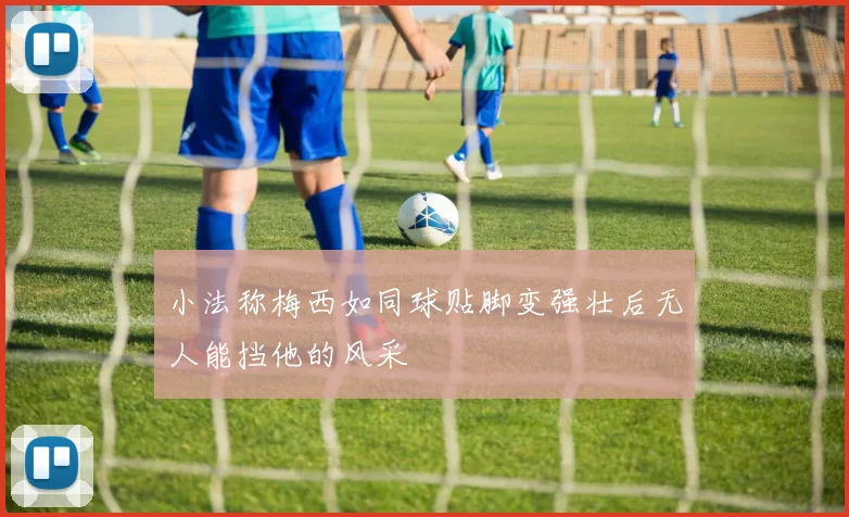 小法称梅西如同球贴脚变强壮后无人能挡他的风采