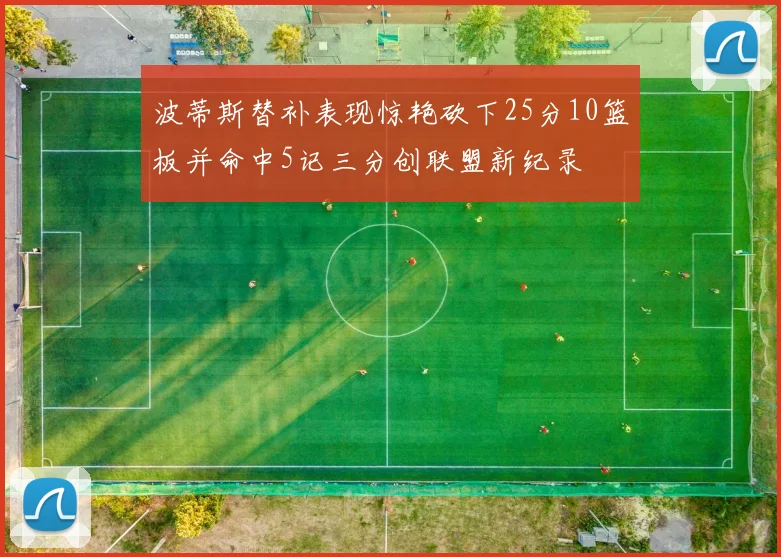 波蒂斯替补表现惊艳砍下25分10篮板并命中5记三分创联盟新纪录