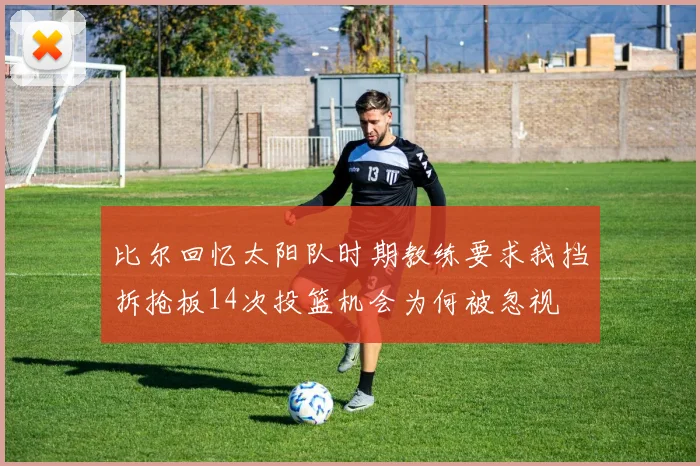 比尔回忆太阳队时期教练要求我挡拆抢板14次投篮机会为何被忽视