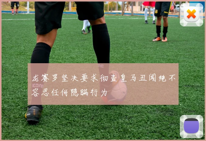 龙赛罗坚决要求彻查皇马丑闻绝不容忍任何隐瞒行为