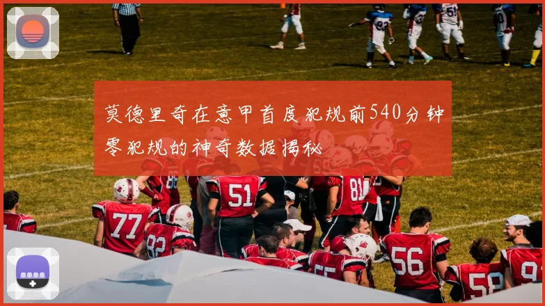 莫德里奇在意甲首度犯规前540分钟零犯规的神奇数据揭秘