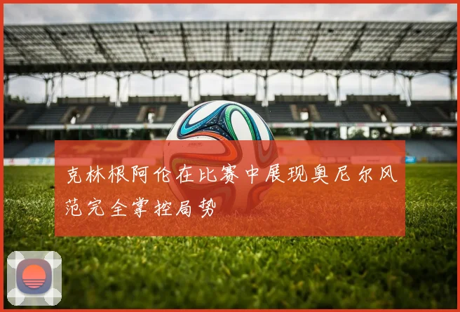 克林根阿伦在比赛中展现奥尼尔风范完全掌控局势