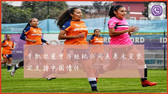 李凯尔重申与经纪公司关系未变坚定支持中国情怀