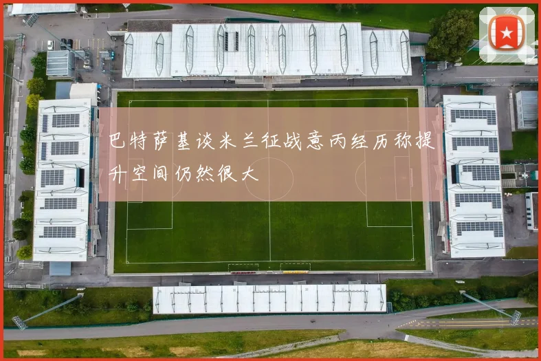 巴特萨基谈米兰征战意丙经历称提升空间仍然很大