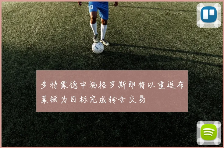 多特蒙德中场格罗斯即将以重返布莱顿为目标完成转会交易