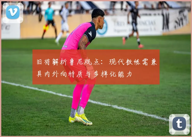 旧将解析鲁尼观点：现代教练需兼具内外向特质与多样化能力