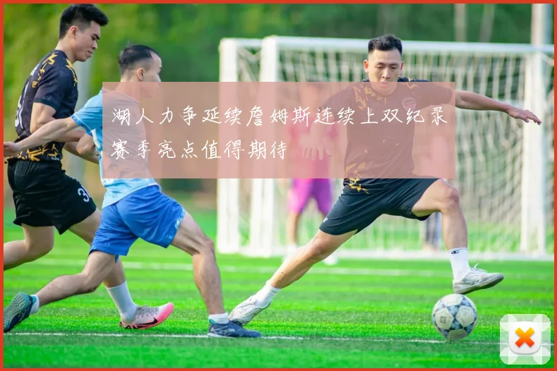 湖人力争延续詹姆斯连续上双纪录赛季亮点值得期待