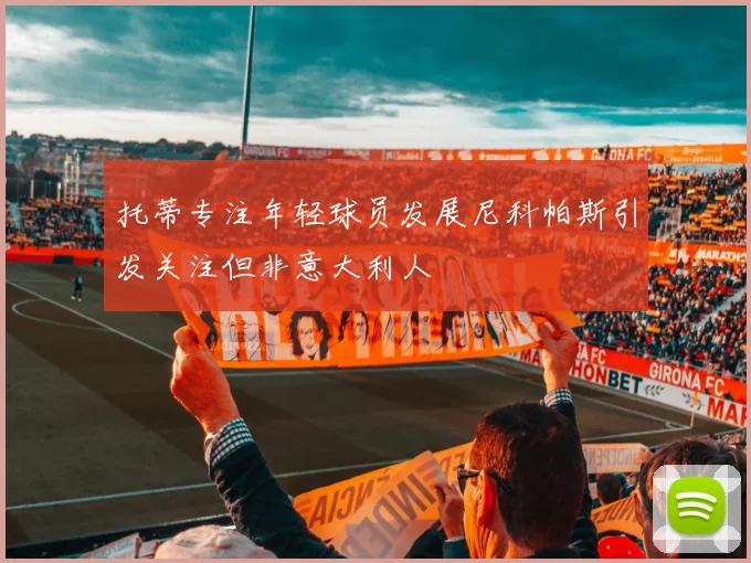 托蒂专注年轻球员发展尼科帕斯引发关注但非意大利人