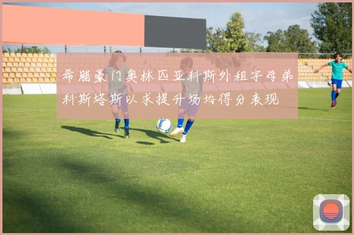 希腊豪门奥林匹亚科斯外租字母弟科斯塔斯以求提升场均得分表现