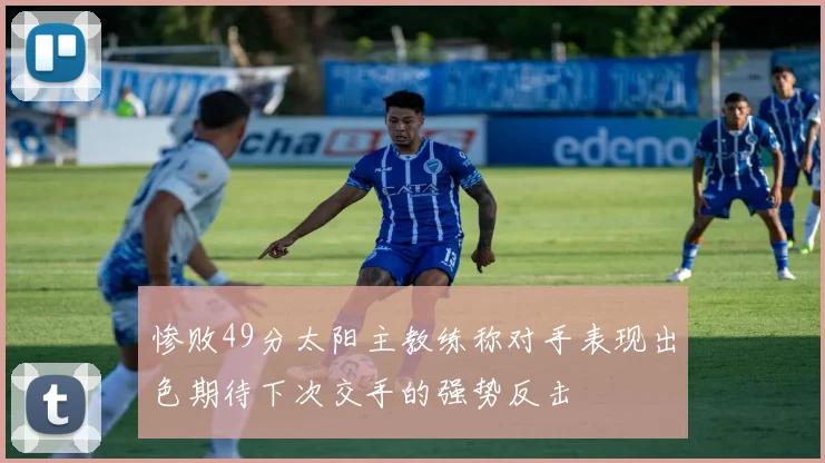惨败49分太阳主教练称对手表现出色期待下次交手的强势反击