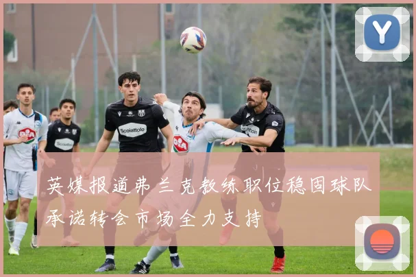 英媒报道弗兰克教练职位稳固球队承诺转会市场全力支持