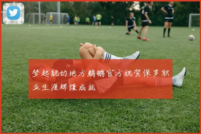 梦起航的地方鹈鹕官方祝贺保罗职业生涯辉煌成就