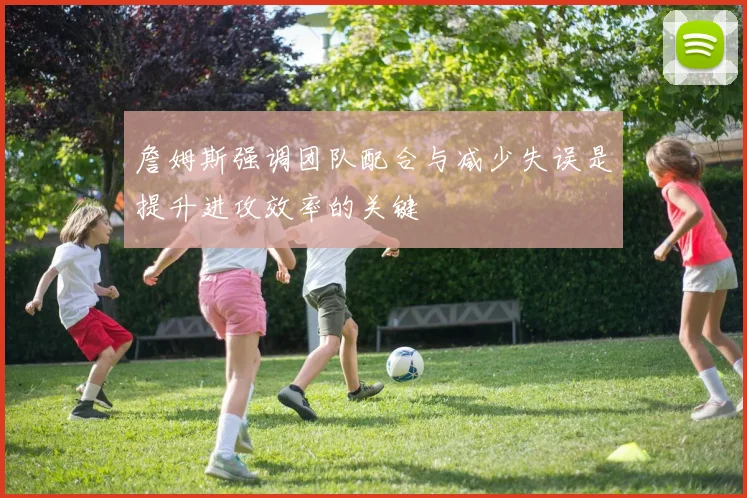 詹姆斯强调团队配合与减少失误是提升进攻效率的关键