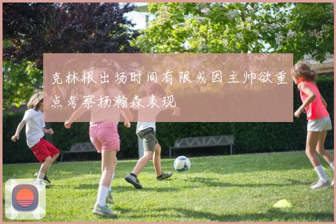 克林根出场时间有限或因主帅欲重点考察杨瀚森表现