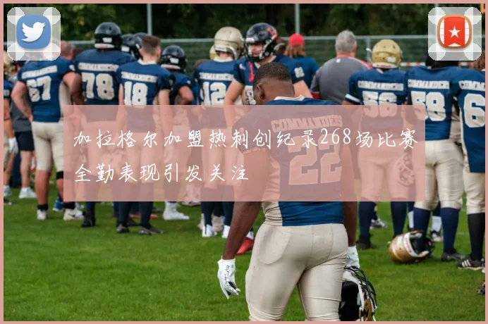 加拉格尔加盟热刺创纪录268场比赛全勤表现引发关注