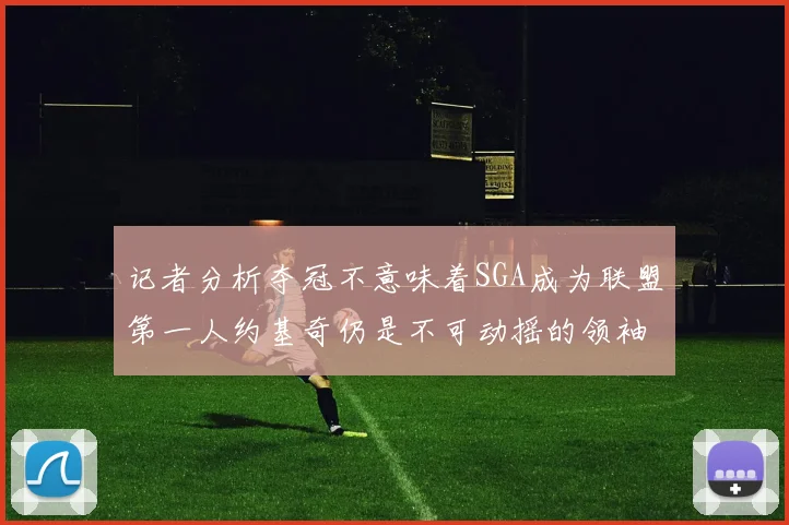 记者分析夺冠不意味着SGA成为联盟第一人约基奇仍是不可动摇的领袖