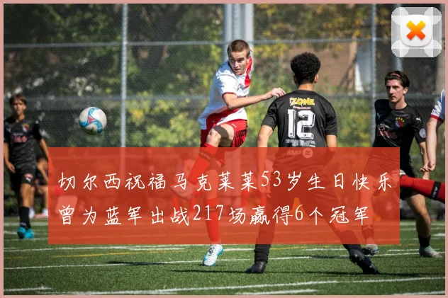 切尔西祝福马克莱莱53岁生日快乐曾为蓝军出战217场赢得6个冠军