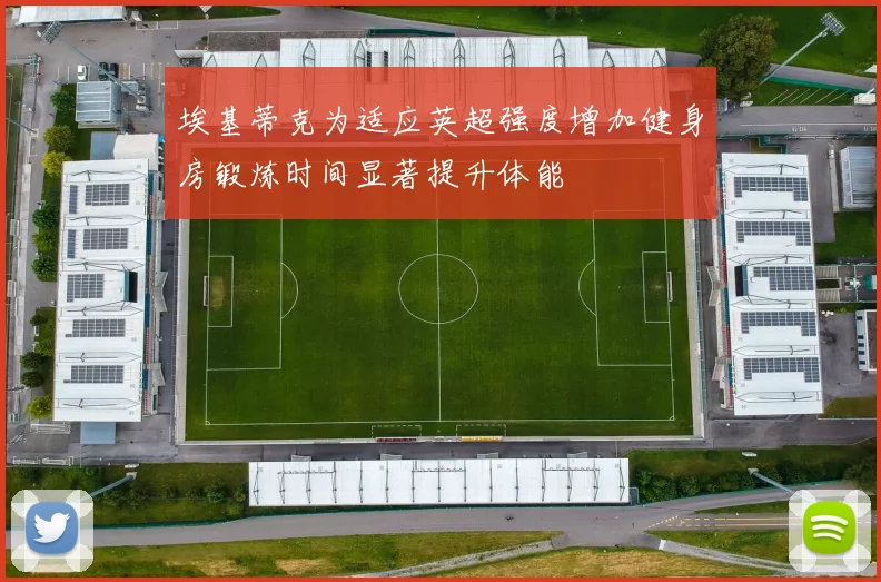 埃基蒂克为适应英超强度增加健身房锻炼时间显著提升体能