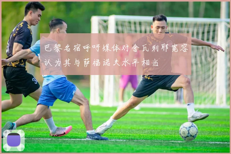 巴黎名宿呼吁媒体对舍瓦利耶宽容认为其与萨福诺夫水平相当