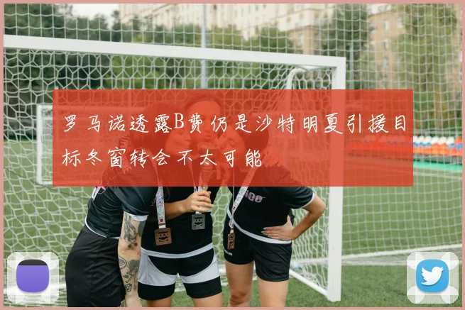 罗马诺透露B费仍是沙特明夏引援目标冬窗转会不太可能