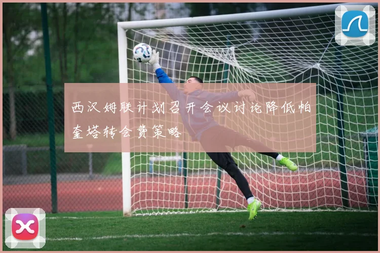 西汉姆联计划召开会议讨论降低帕奎塔转会费策略