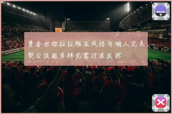 费舍尔称拉拉维亚风格与湖人完美契合技能多样无需过度发挥