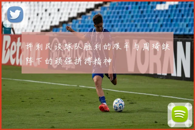 许利民谈球队胜利的艰辛与周琦缺阵下的顽强拼搏精神
