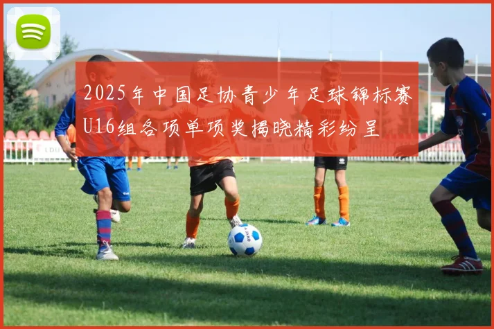 2025年中国足协青少年足球锦标赛U16组各项单项奖揭晓精彩纷呈