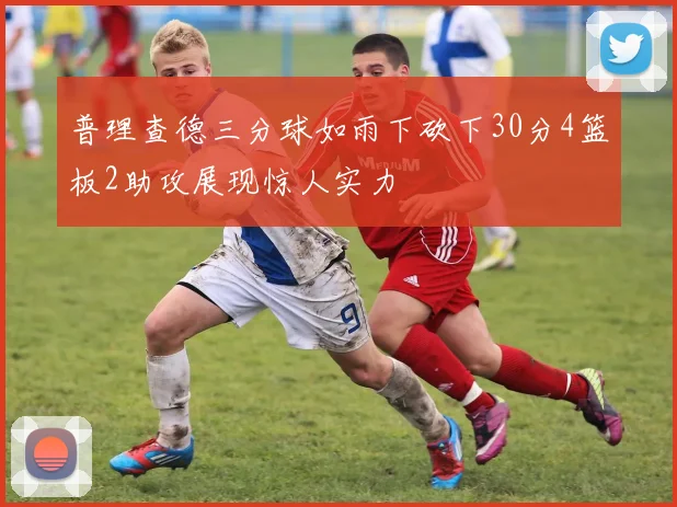 普理查德三分球如雨下砍下30分4篮板2助攻展现惊人实力