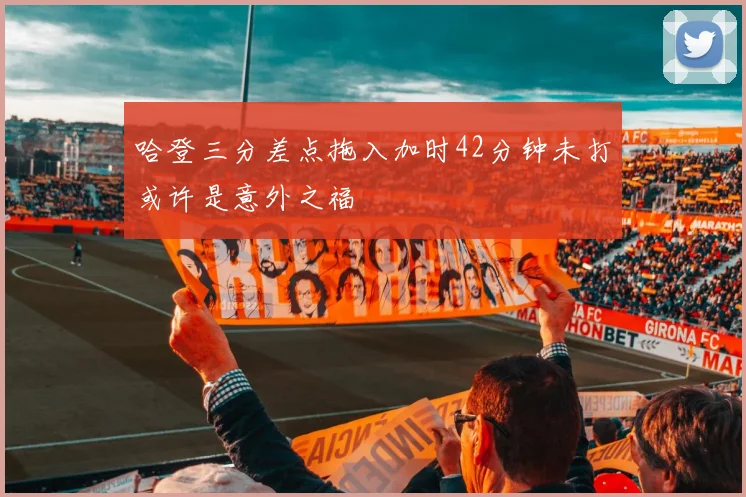 哈登三分差点拖入加时42分钟未打或许是意外之福