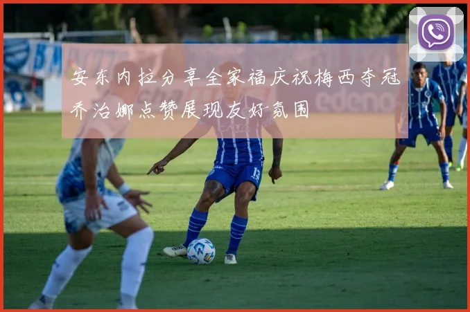 安东内拉分享全家福庆祝梅西夺冠乔治娜点赞展现友好氛围