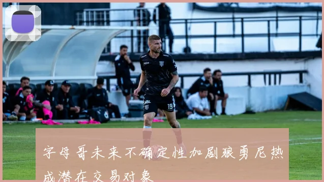 字母哥未来不确定性加剧狼勇尼热成潜在交易对象