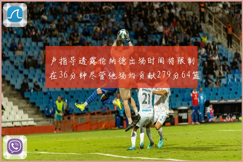 卢指导透露伦纳德出场时间将限制在36分钟尽管他场均贡献279分64篮板37助攻