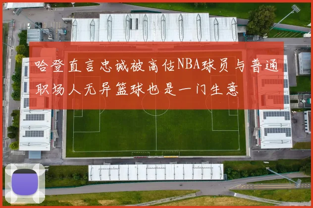 哈登直言忠诚被高估NBA球员与普通职场人无异篮球也是一门生意