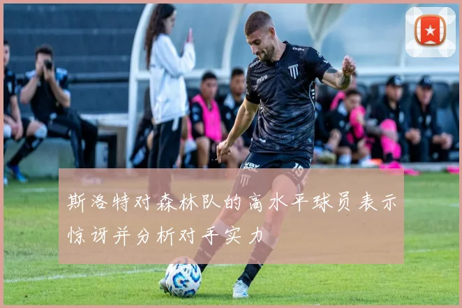 斯洛特对森林队的高水平球员表示惊讶并分析对手实力