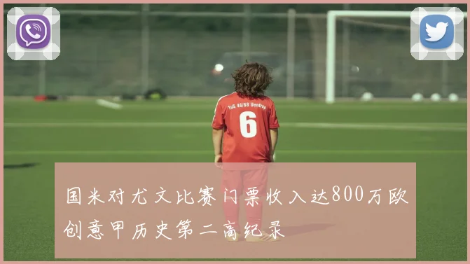 国米对尤文比赛门票收入达800万欧创意甲历史第二高纪录