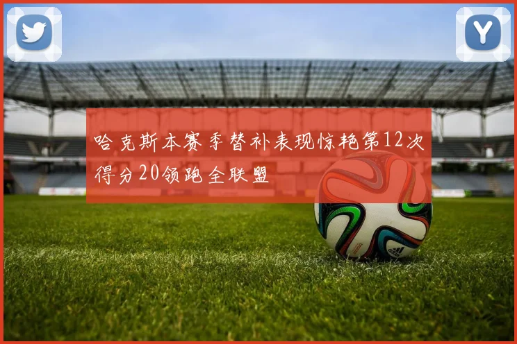 哈克斯本赛季替补表现惊艳第12次得分20领跑全联盟