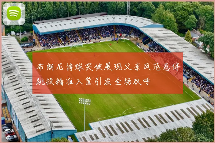 布朗尼持球突破展现父亲风范急停跳投精准入筐引发全场欢呼