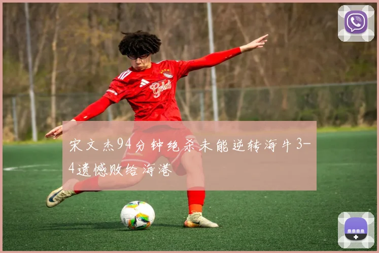 宋文杰94分钟绝杀未能逆转海牛3-4遗憾败给海港