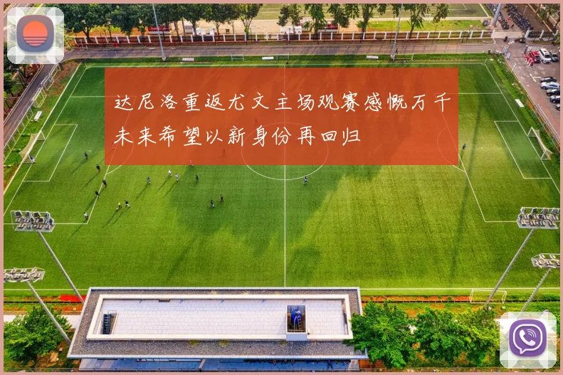 达尼洛重返尤文主场观赛感慨万千未来希望以新身份再回归