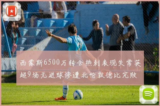西蒙斯6500万转会热刺表现失常英超9场无进球惨遭北伦敦德比完败