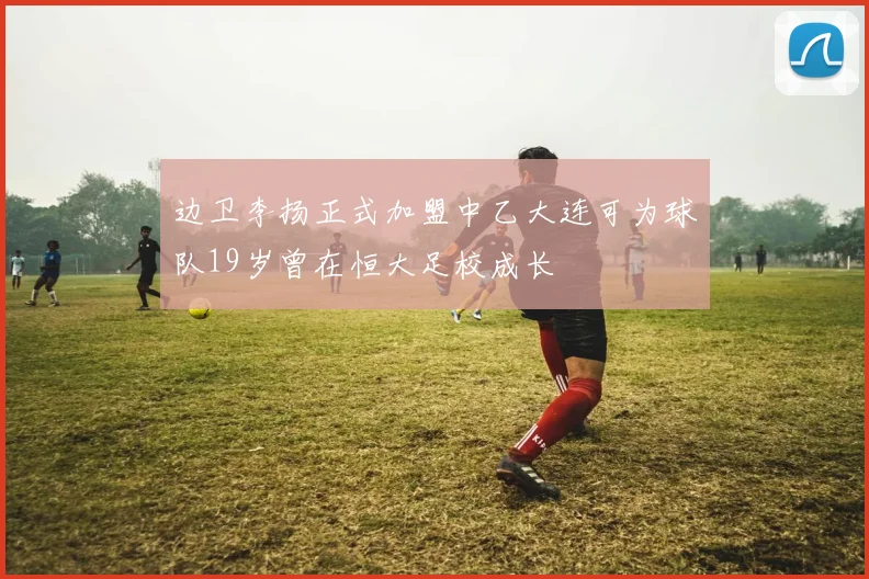 边卫李扬正式加盟中乙大连可为球队19岁曾在恒大足校成长