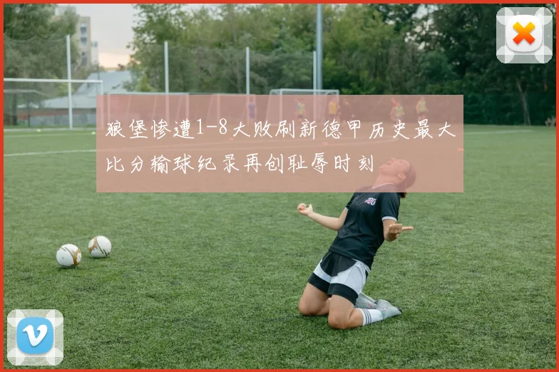 狼堡惨遭1-8大败刷新德甲历史最大比分输球纪录再创耻辱时刻