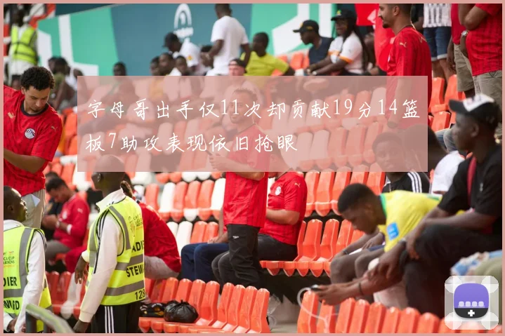 字母哥出手仅11次却贡献19分14篮板7助攻表现依旧抢眼